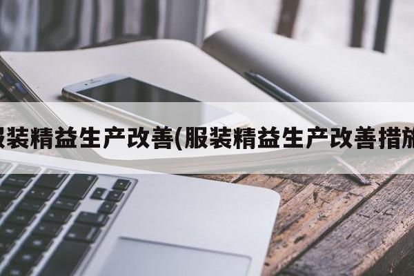 服装精益生产改善(服装精益生产改善措施)